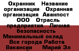 Охранник › Название организации ­ Охранная организация "Аванпост", ООО › Отрасль предприятия ­ Личная безопасность › Минимальный оклад ­ 1 - Все города Работа » Вакансии   . Марий Эл респ.,Йошкар-Ола г.